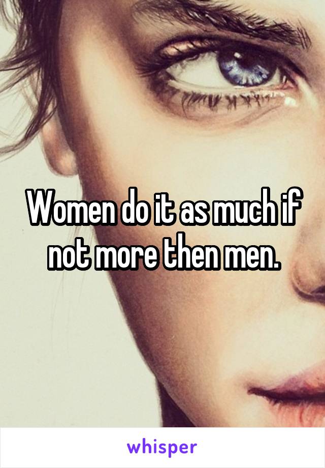 Women do it as much if not more then men.