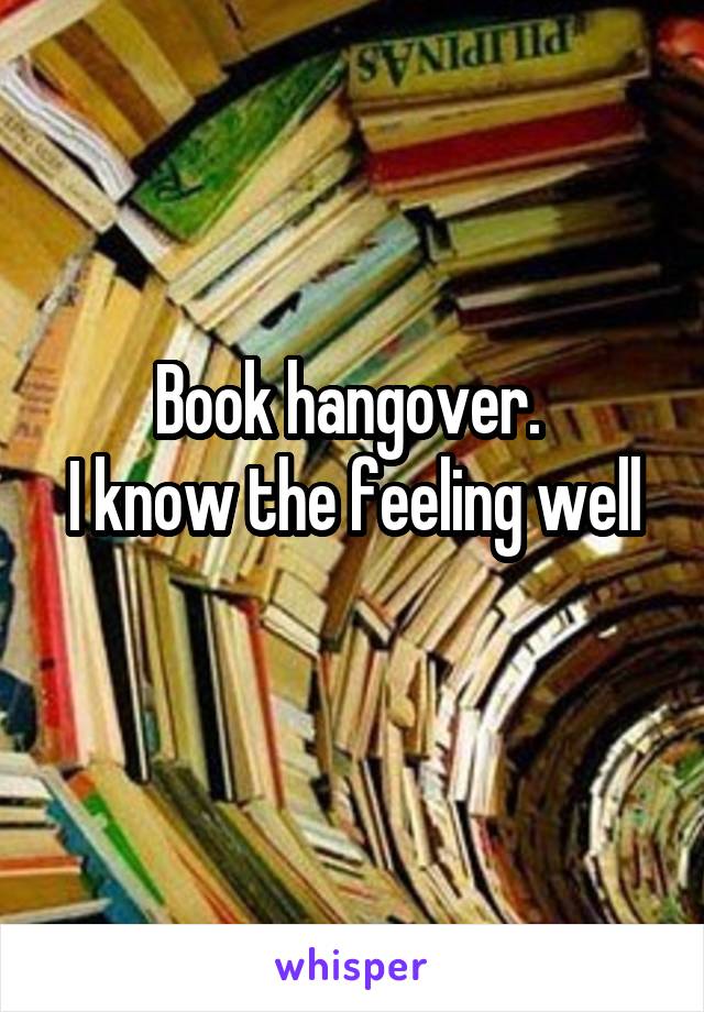 Book hangover. 
I know the feeling well 