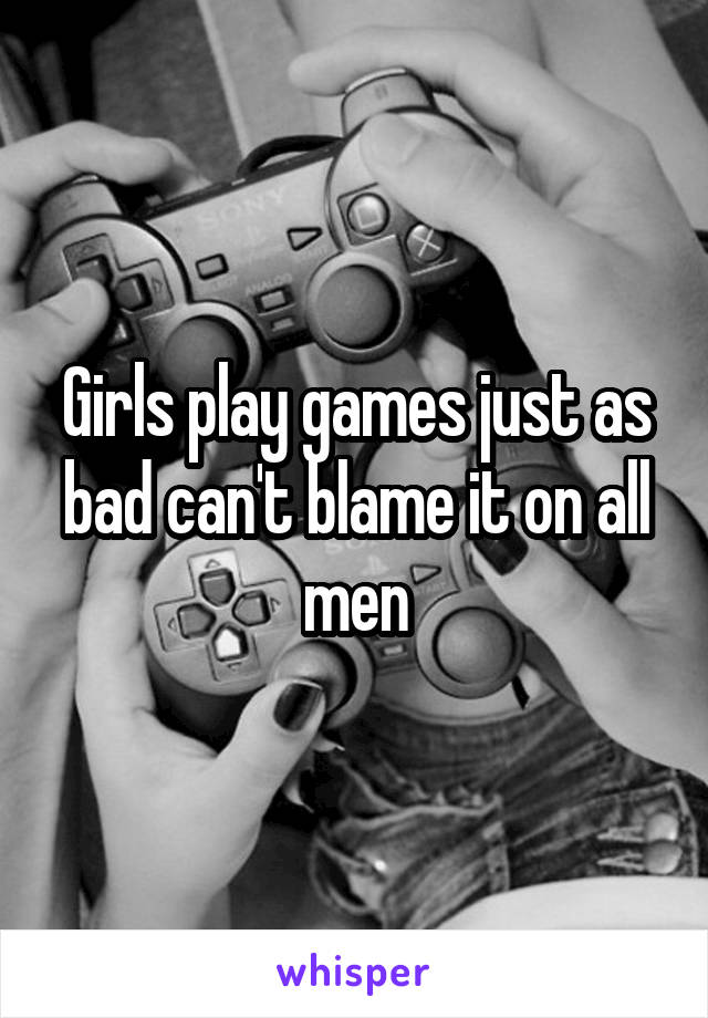Girls play games just as bad can't blame it on all men