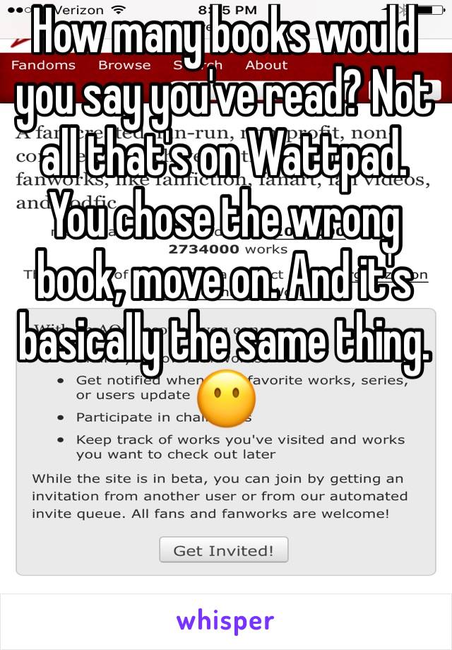 How many books would you say you've read? Not all that's on Wattpad. You chose the wrong book, move on. And it's basically the same thing. 😶