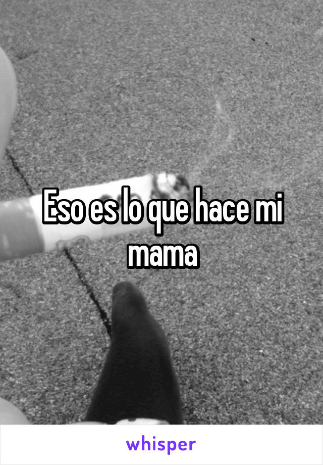 Eso es lo que hace mi mama