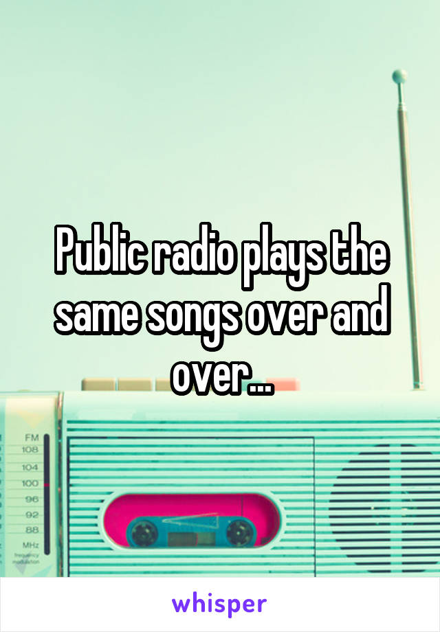 Public radio plays the same songs over and over...