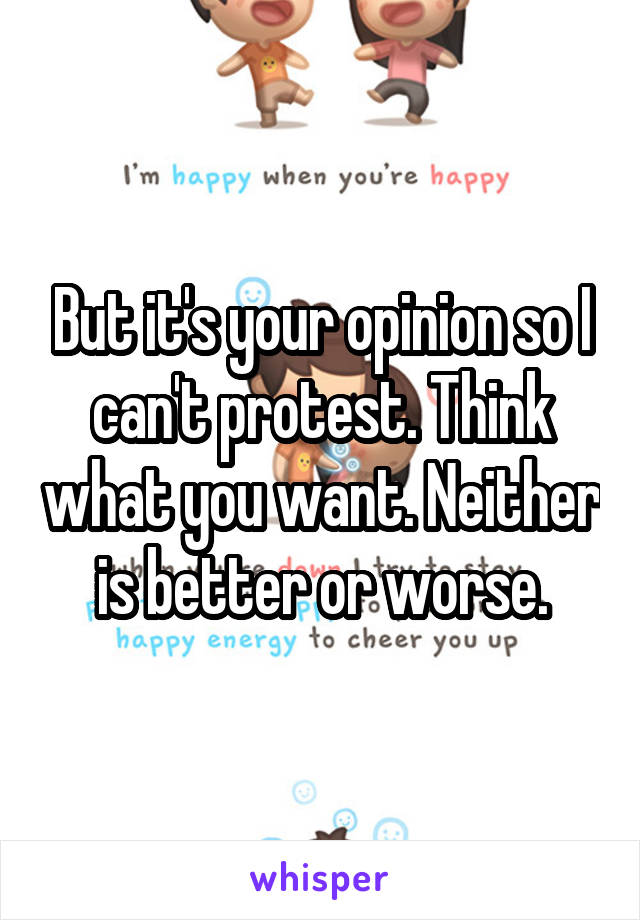 But it's your opinion so I can't protest. Think what you want. Neither is better or worse.