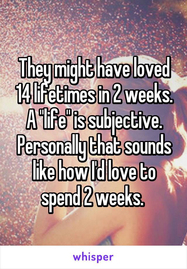 They might have loved 14 lifetimes in 2 weeks. A "life" is subjective. Personally that sounds like how I'd love to spend 2 weeks. 