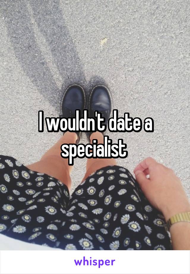 I wouldn't date a specialist 