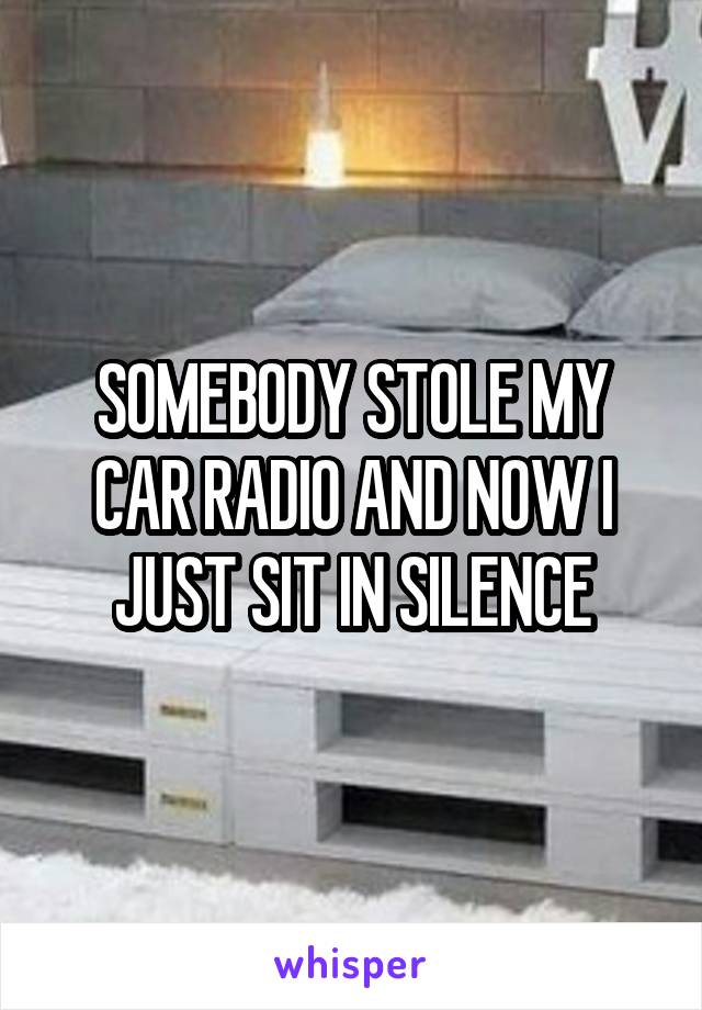 SOMEBODY STOLE MY CAR RADIO AND NOW I JUST SIT IN SILENCE