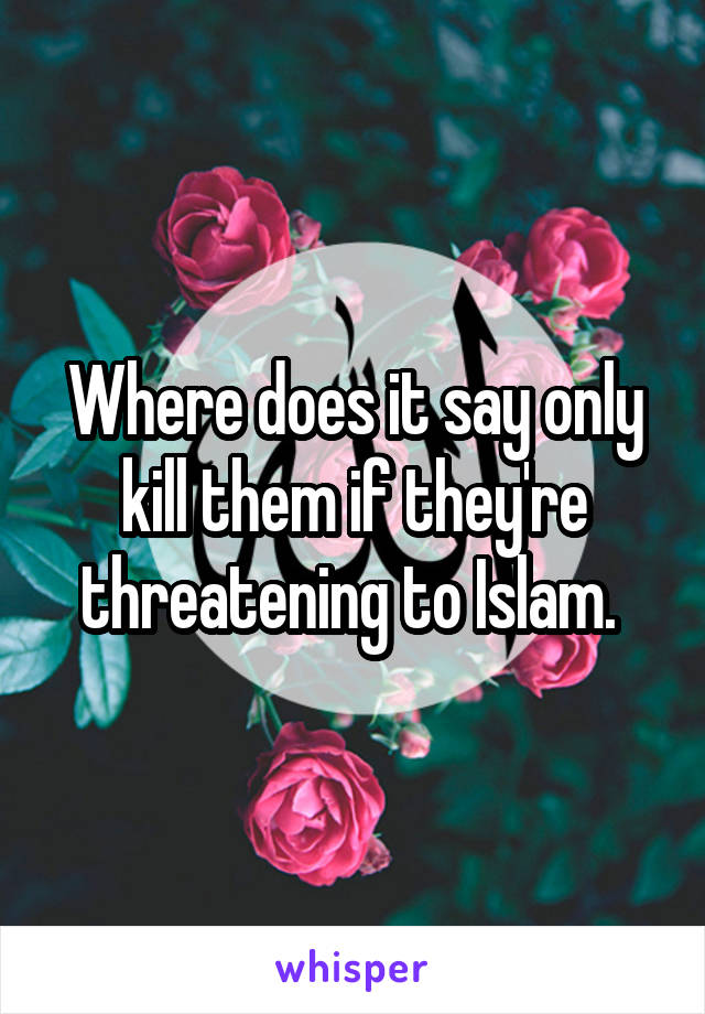 Where does it say only kill them if they're threatening to Islam. 