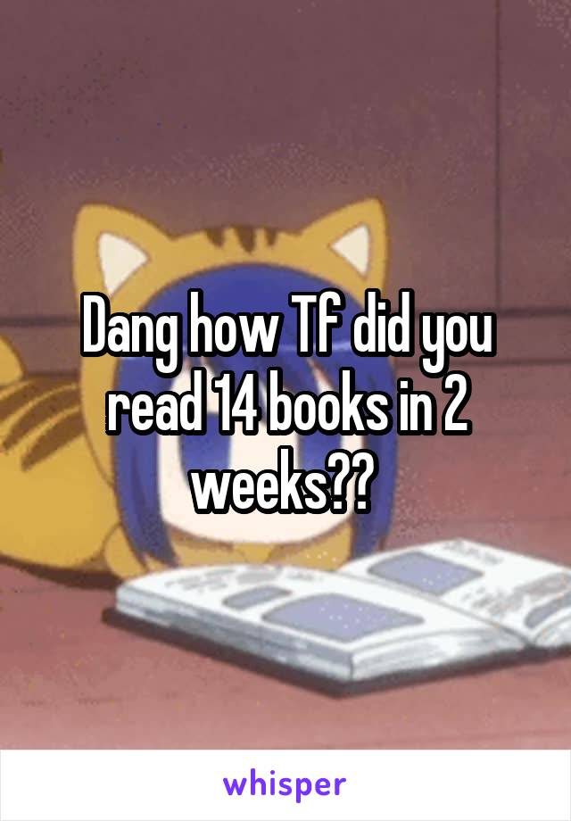 Dang how Tf did you read 14 books in 2 weeks?? 