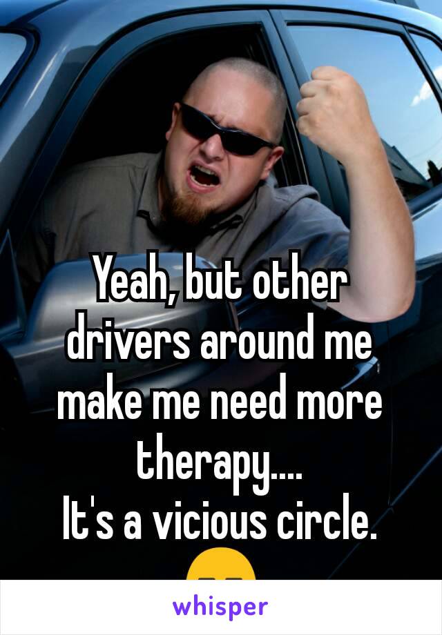 Yeah, but other drivers around me make me need more therapy....
It's a vicious circle.😑