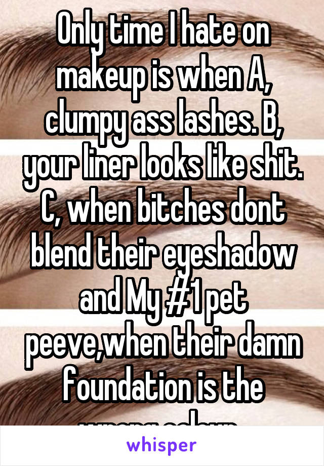 Only time I hate on makeup is when A, clumpy ass lashes. B, your liner looks like shit. C, when bitches dont blend their eyeshadow and My #1 pet peeve,when their damn foundation is the wrong colour. 
