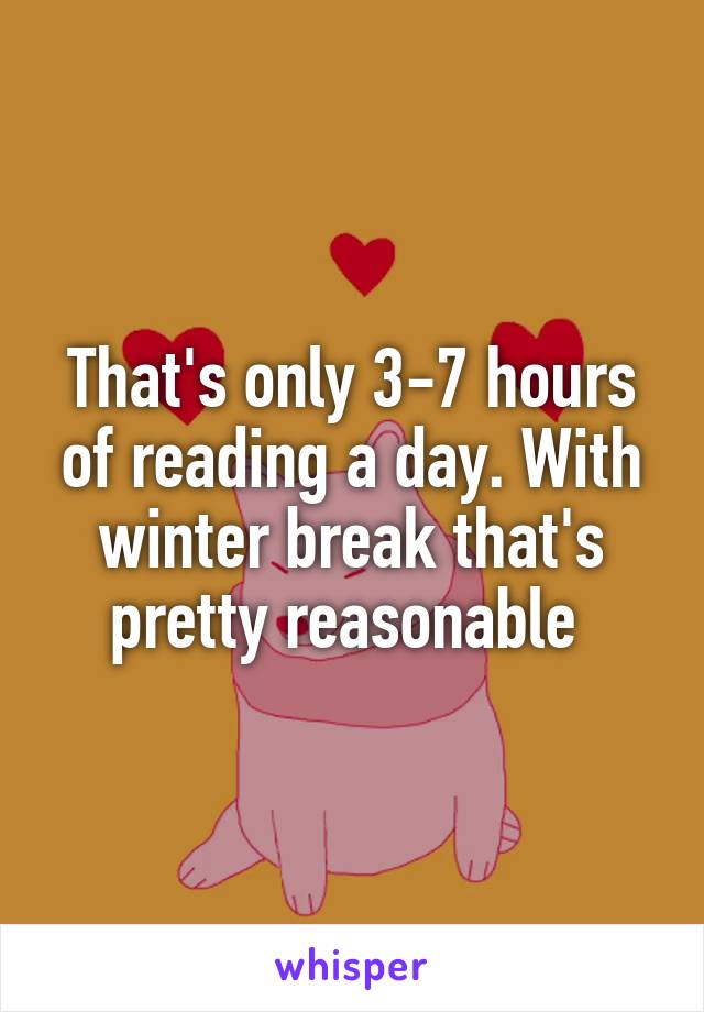 That's only 3-7 hours of reading a day. With winter break that's pretty reasonable 