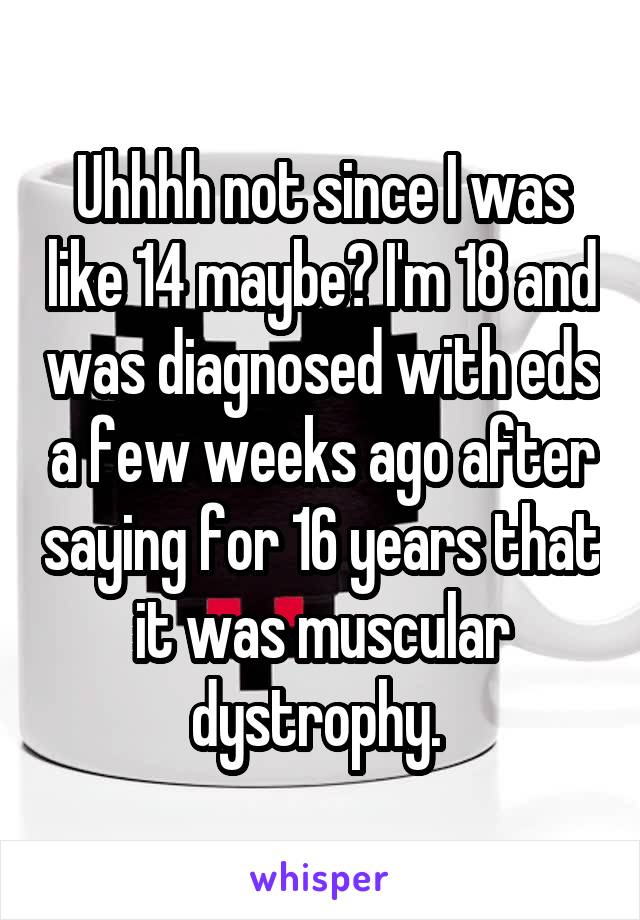 Uhhhh not since I was like 14 maybe? I'm 18 and was diagnosed with eds a few weeks ago after saying for 16 years that it was muscular dystrophy. 