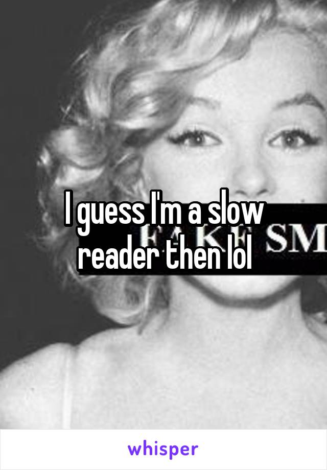 I guess I'm a slow reader then lol