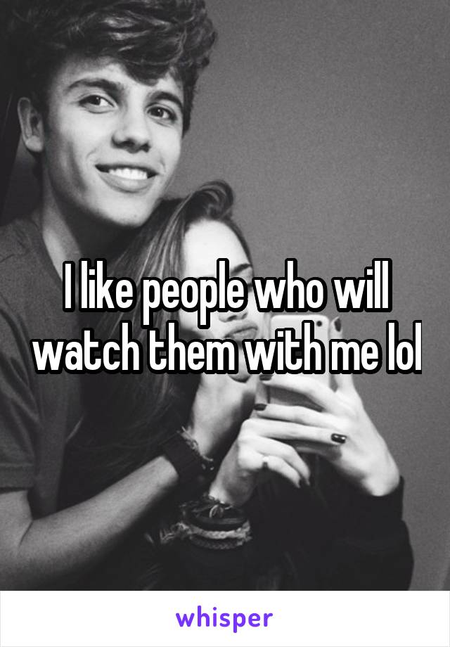 I like people who will watch them with me lol