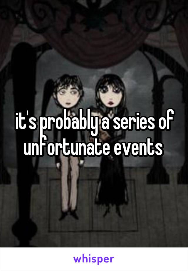 it's probably a series of unfortunate events 