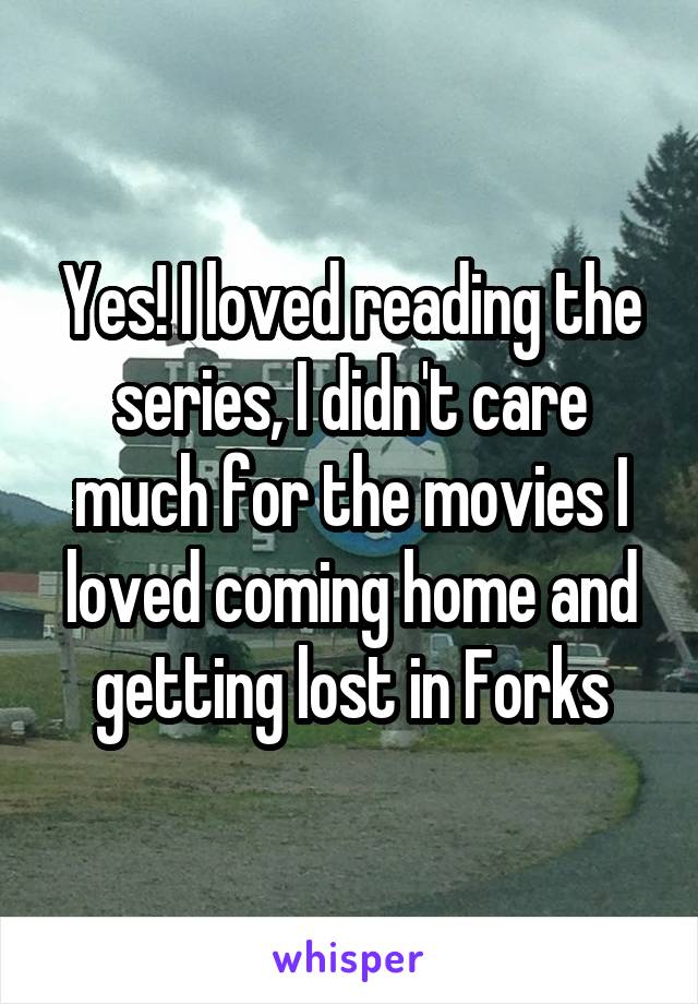 Yes! I loved reading the series, I didn't care much for the movies I loved coming home and getting lost in Forks