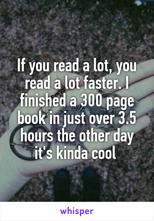 If you read a lot, you read a lot faster. I finished a 300 page book in just over 3.5 hours the other day it's kinda cool 