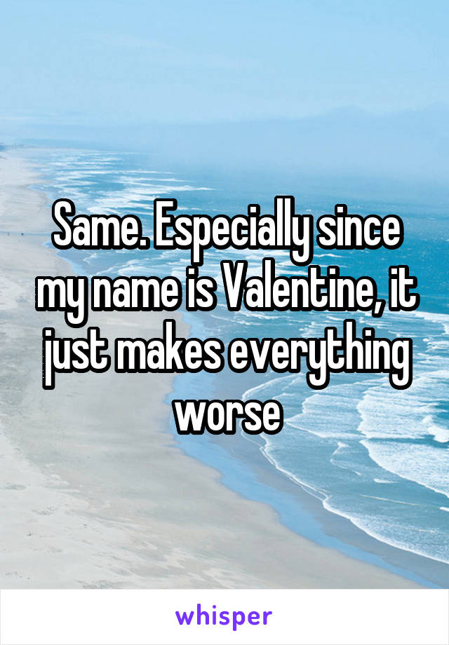 Same. Especially since my name is Valentine, it just makes everything worse