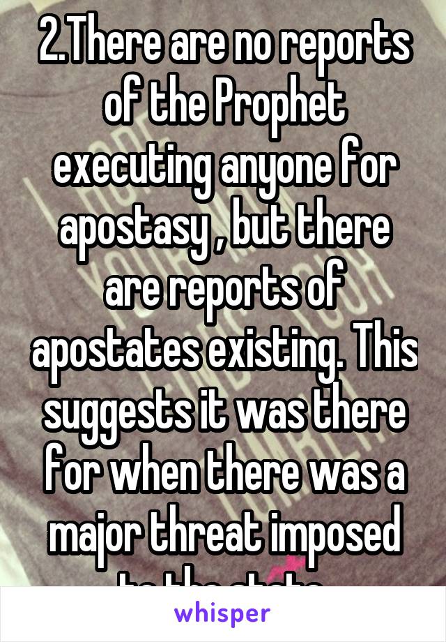 2.There are no reports of the Prophet executing anyone for apostasy , but there are reports of apostates existing. This suggests it was there for when there was a major threat imposed to the state.