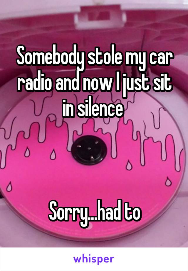 Somebody stole my car radio and now I just sit in silence 



Sorry...had to