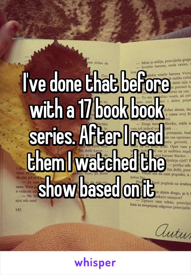 I've done that before with a 17 book book series. After I read them I watched the show based on it