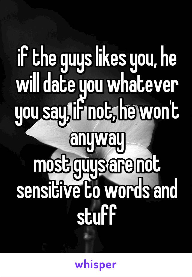 if the guys likes you, he will date you whatever you say, if not, he won't anyway
most guys are not sensitive to words and stuff