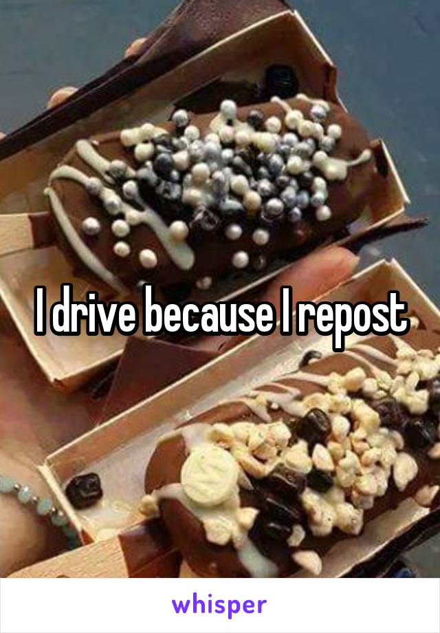 I drive because I repost