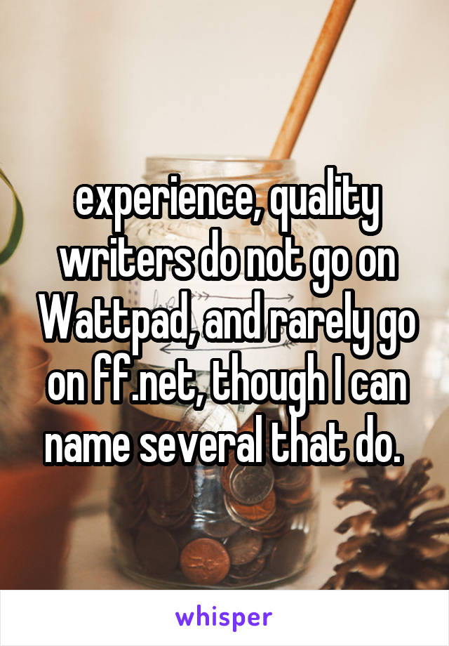 experience, quality writers do not go on Wattpad, and rarely go on ff.net, though I can name several that do. 