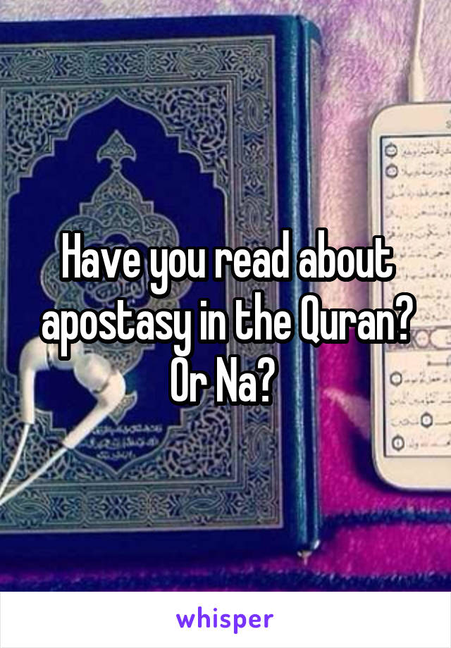 Have you read about apostasy in the Quran? Or Na? 