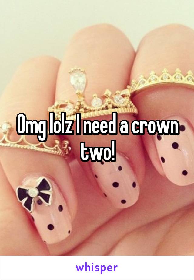 Omg lolz I need a crown two!