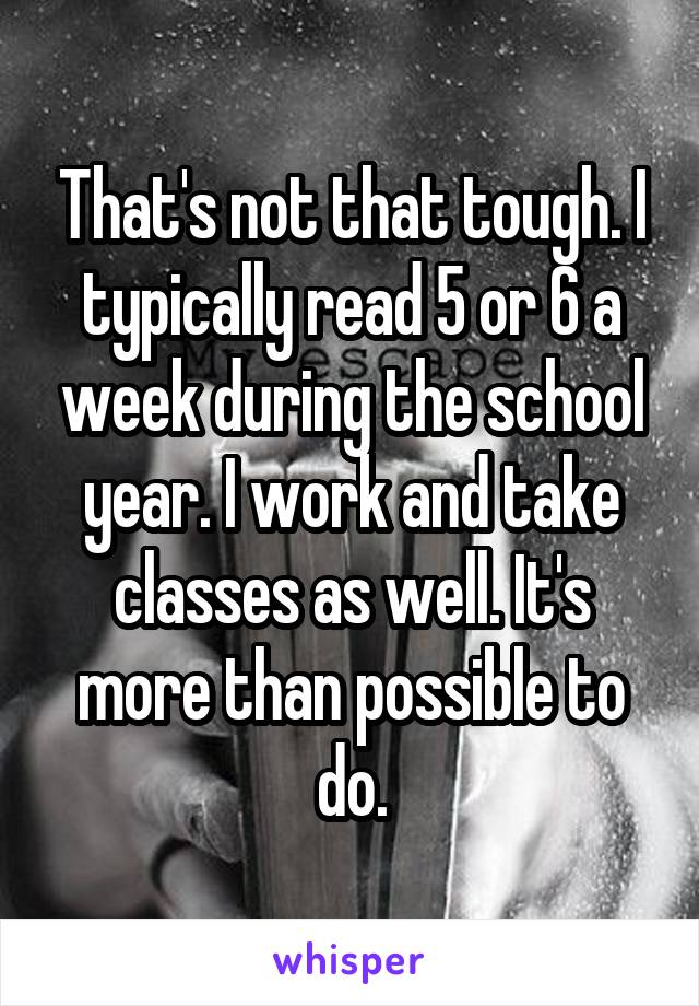 That's not that tough. I typically read 5 or 6 a week during the school year. I work and take classes as well. It's more than possible to do.