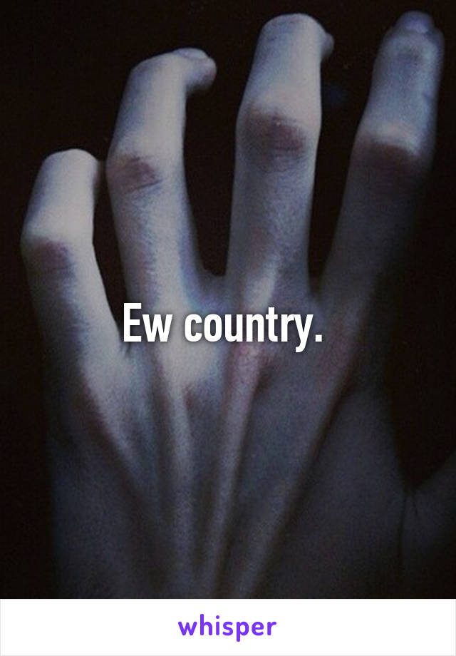 Ew country. 