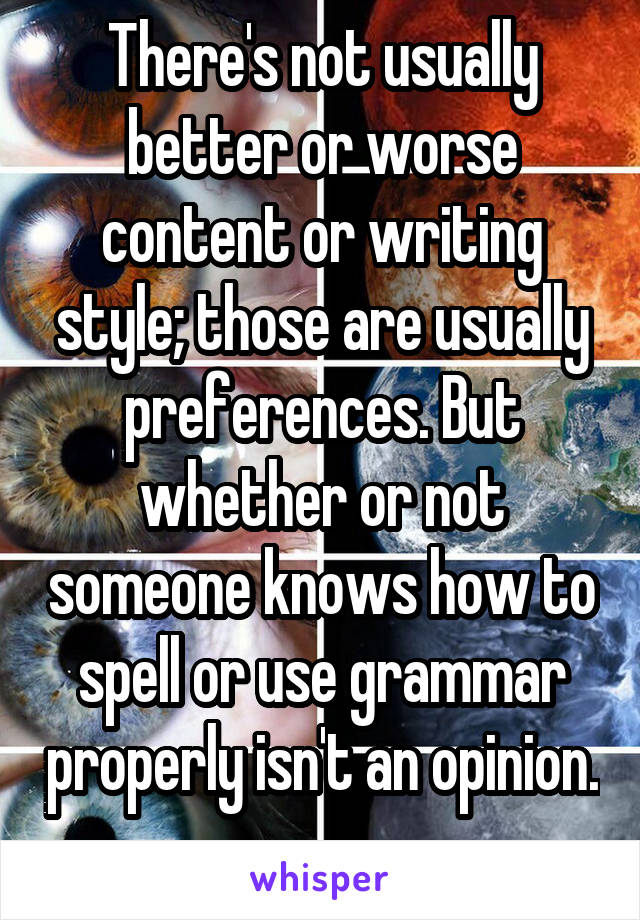 There's not usually better or worse content or writing style; those are usually preferences. But whether or not someone knows how to spell or use grammar properly isn't an opinion. 