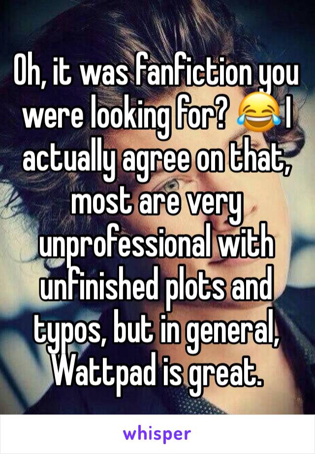 Oh, it was fanfiction you were looking for? 😂 I actually agree on that, most are very unprofessional with unfinished plots and typos, but in general, Wattpad is great. 