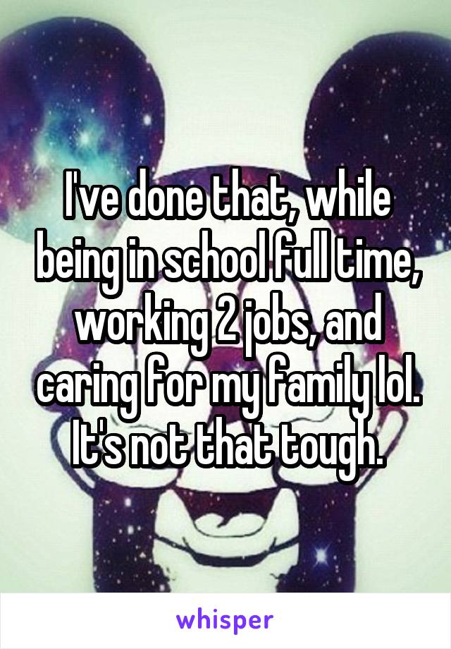 I've done that, while being in school full time, working 2 jobs, and caring for my family lol. It's not that tough.