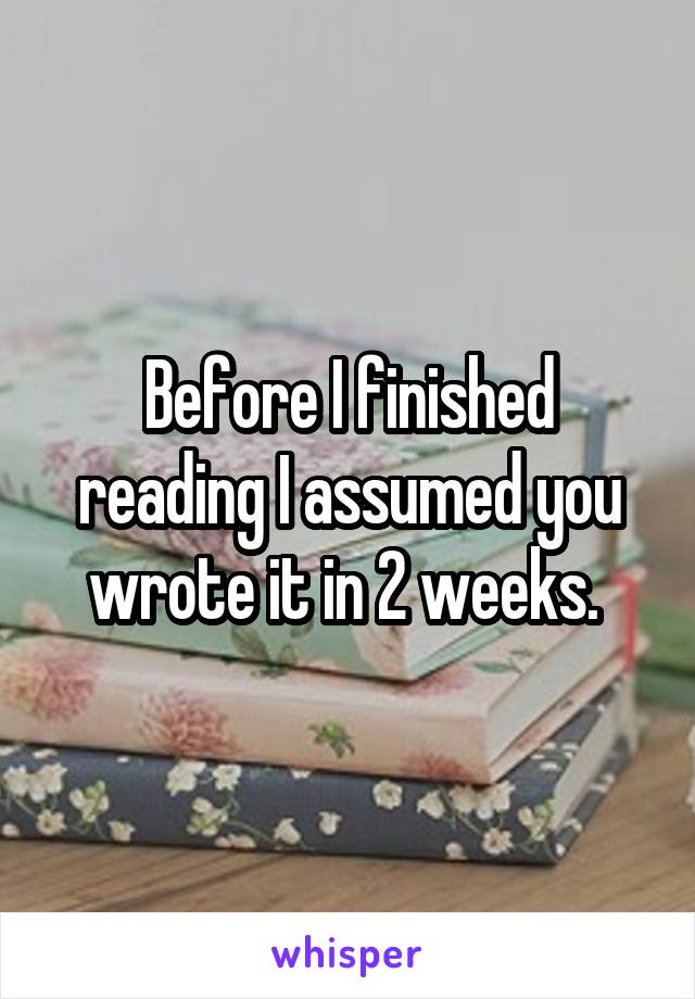 Before I finished reading I assumed you wrote it in 2 weeks. 