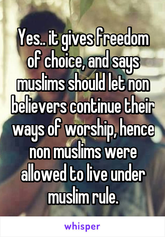 Yes.. it gives freedom of choice, and says muslims should let non believers continue their ways of worship, hence non muslims were allowed to live under muslim rule.