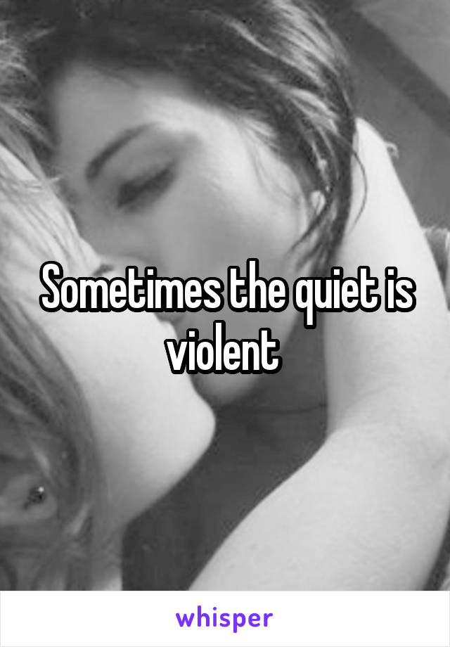 Sometimes the quiet is violent 