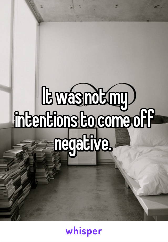 It was not my intentions to come off negative. 