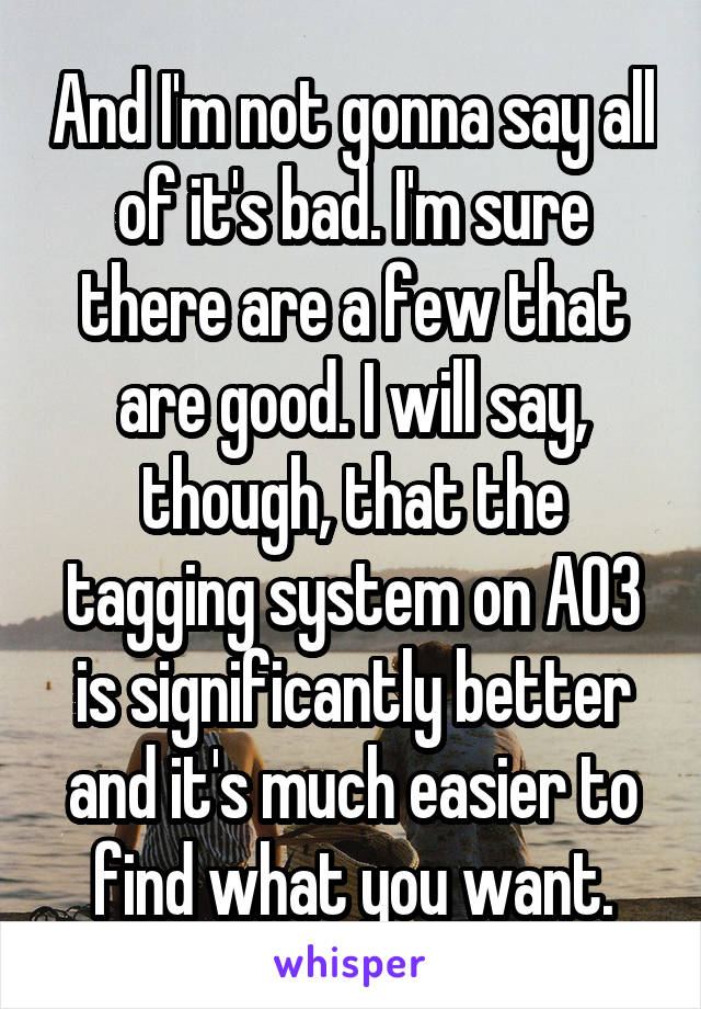 And I'm not gonna say all of it's bad. I'm sure there are a few that are good. I will say, though, that the tagging system on AO3 is significantly better and it's much easier to find what you want.