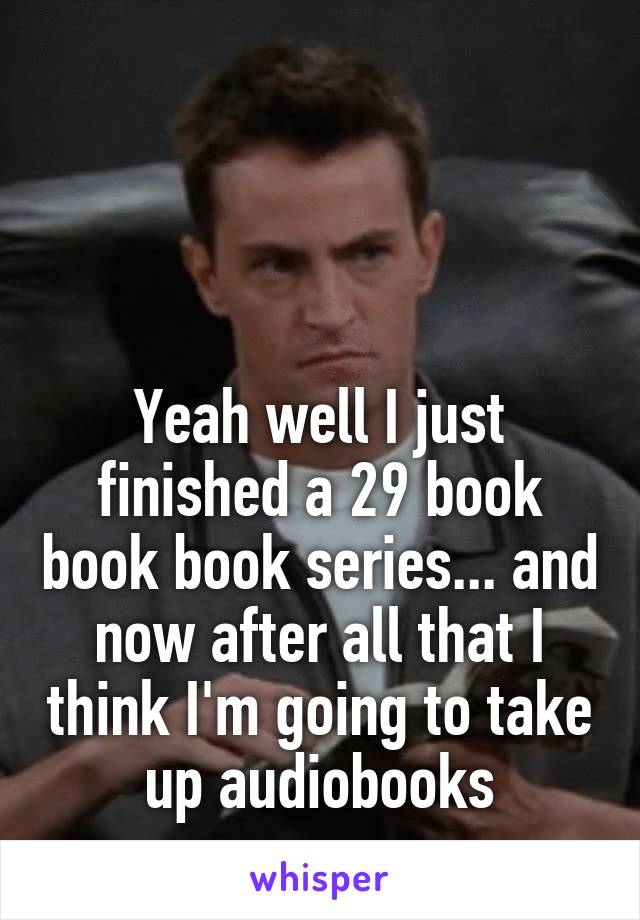 



Yeah well I just finished a 29 book book book series... and now after all that I think I'm going to take up audiobooks