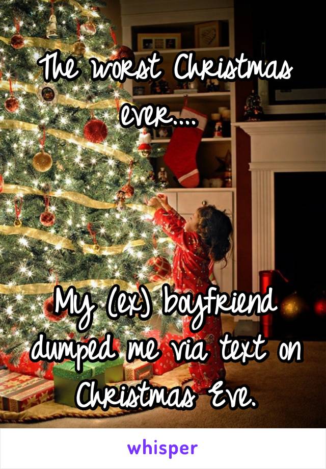 The worst Christmas ever.... 



My (ex) boyfriend dumped me via text on Christmas Eve.