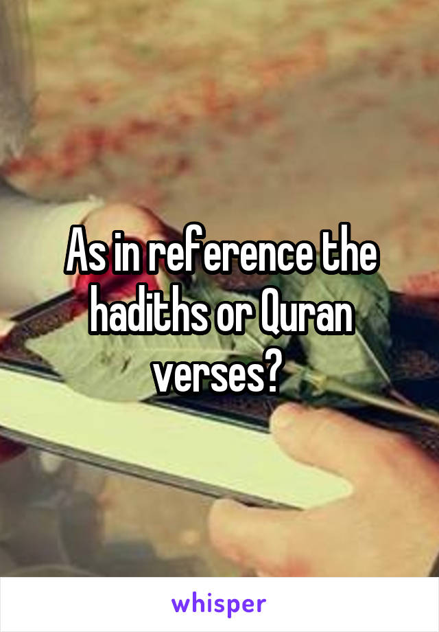 As in reference the hadiths or Quran verses? 