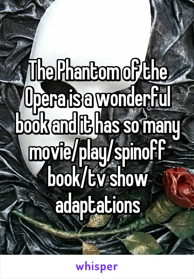 The Phantom of the Opera is a wonderful book and it has so many movie/play/spinoff book/tv show adaptations