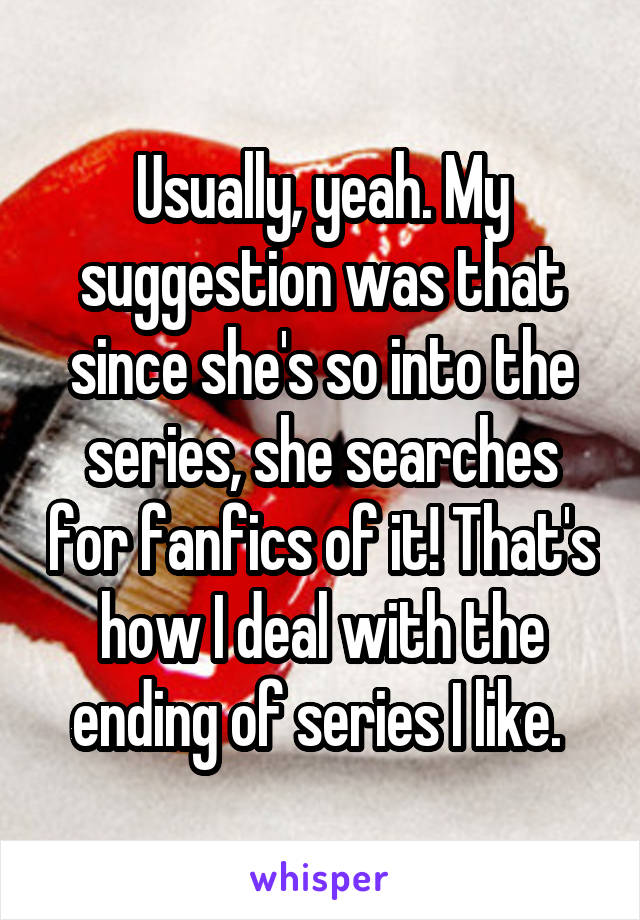 Usually, yeah. My suggestion was that since she's so into the series, she searches for fanfics of it! That's how I deal with the ending of series I like. 