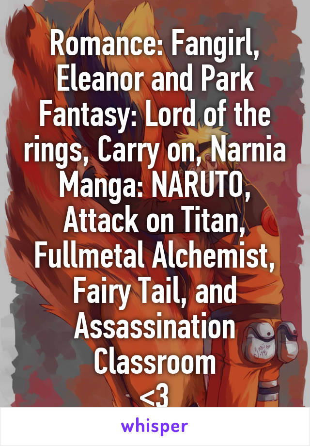 Romance: Fangirl, Eleanor and Park
Fantasy: Lord of the rings, Carry on, Narnia
Manga: NARUTO, Attack on Titan, Fullmetal Alchemist, Fairy Tail, and Assassination Classroom
<3