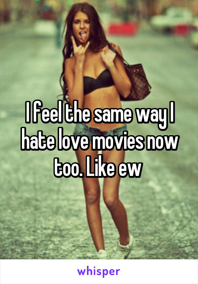 I feel the same way I hate love movies now too. Like ew 