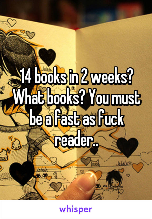 14 books in 2 weeks? What books? You must be a fast as fuck reader..