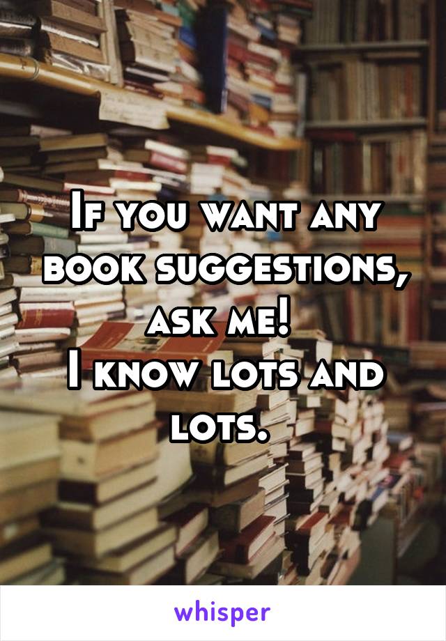 If you want any book suggestions, ask me! 
I know lots and lots. 