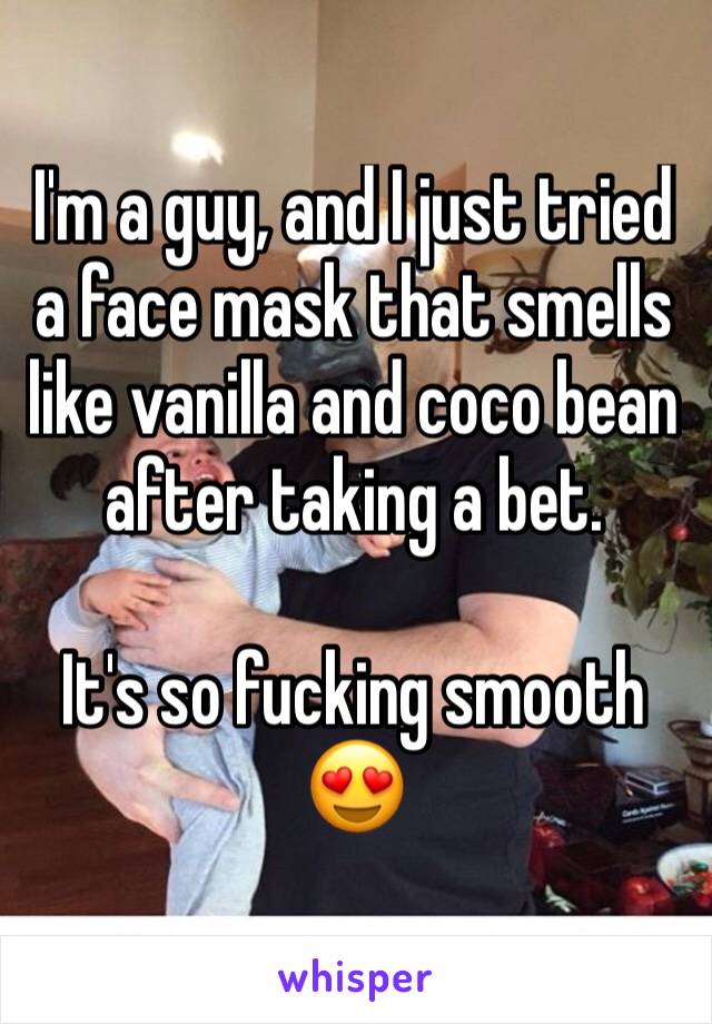 I'm a guy, and I just tried a face mask that smells like vanilla and coco bean after taking a bet. 

It's so fucking smooth 😍